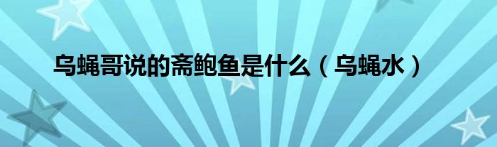 乌蝇哥说的斋鲍鱼是什么（乌蝇水）
