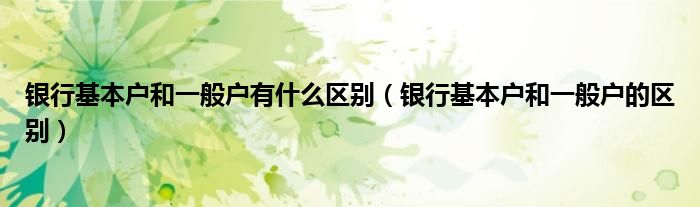 银行基本户和一般户有什么区别（银行基本户和一般户的区别）