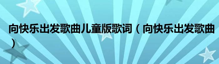 向快乐出发歌曲儿童版歌词（向快乐出发歌曲）