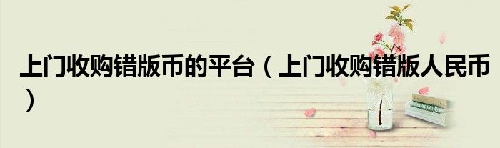 上门收购错版币的平台（上门收购错版人民币）