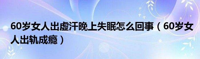 60岁女人出虚汗晚上失眠怎么回事（60岁女人出轨成瘾）