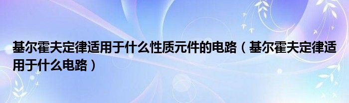 基尔霍夫定律适用于什么性质元件的电路（基尔霍夫定律适用于什么电路）
