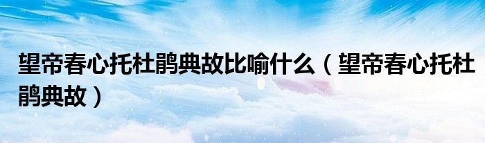 望帝春心托杜鹃典故比喻什么（望帝春心托杜鹃典故）