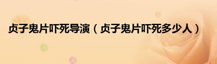 贞子鬼片吓死导演（贞子鬼片吓死多少人）