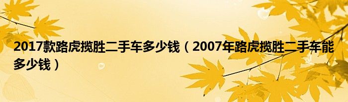 2017款路虎揽胜二手车多少钱（2007年路虎揽胜二手车能多少钱）