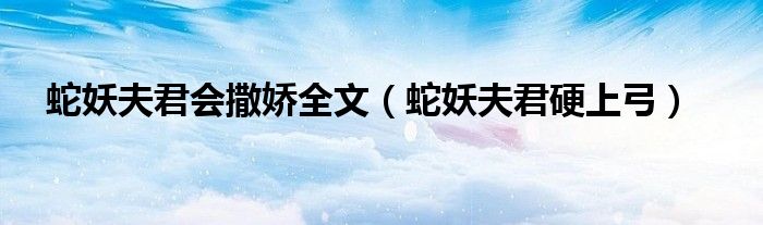 蛇妖夫君会撒娇全文（蛇妖夫君硬上弓）