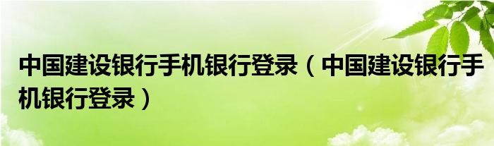 中国建设银行手机银行登录（中国建设银行手机银行登录）