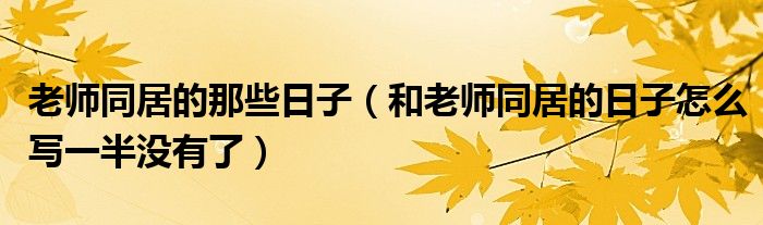 老师同居的那些日子（和老师同居的日子怎么写一半没有了）