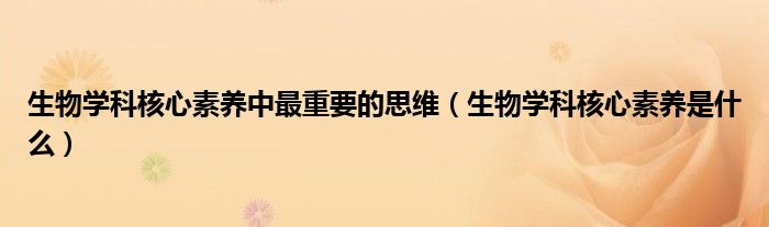 生物学科核心素养中最重要的思维（生物学科核心素养是什么）