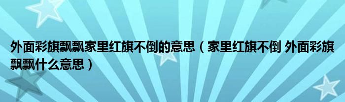 外面彩旗飘飘家里红旗不倒的意思（家里红旗不倒 外面彩旗飘飘什么意思）