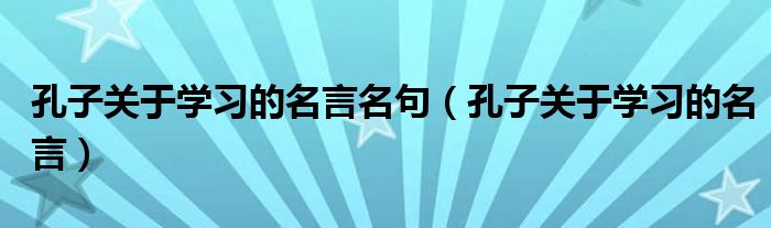 孔子关于学习的名言名句（孔子关于学习的名言）