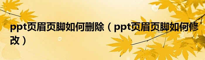 ppt页眉页脚如何删除（ppt页眉页脚如何修改）