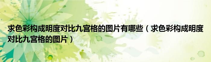 求色彩构成明度对比九宫格的图片有哪些（求色彩构成明度对比九宫格的图片）