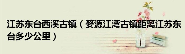 江苏东台西溪古镇（婺源江湾古镇距离江苏东台多少公里）