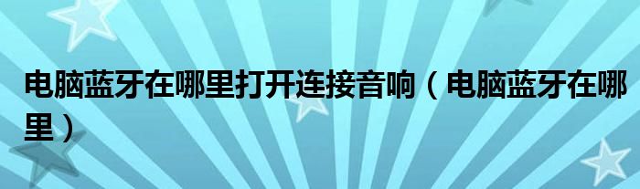 电脑蓝牙在哪里打开连接音响（电脑蓝牙在哪里）