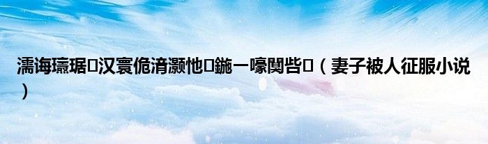 濡诲瓙琚汉寰佹湇灏忚鍦ㄧ嚎闃呰（妻子被人征服小说）