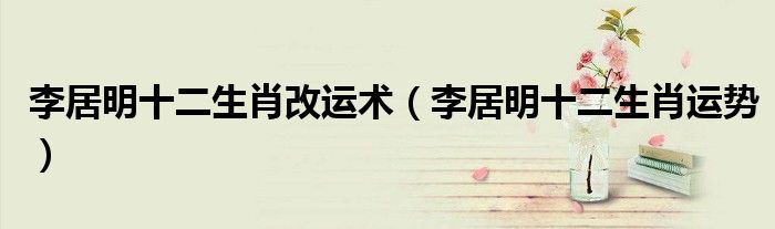 李居明十二生肖改运术（李居明十二生肖运势）