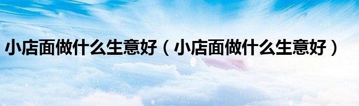 小店面做什么生意好（小店面做什么生意好）