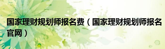 国家理财规划师报名费（国家理财规划师报名官网）