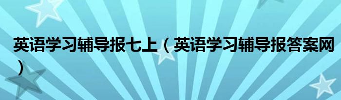 英语学习辅导报七上（英语学习辅导报答案网）