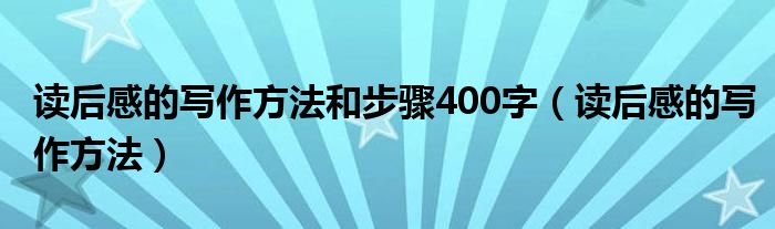 读后感的写作方法和步骤400字（读后感的写作方法）