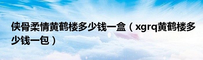 侠骨柔情黄鹤楼多少钱一盒（xgrq黄鹤楼多少钱一包）