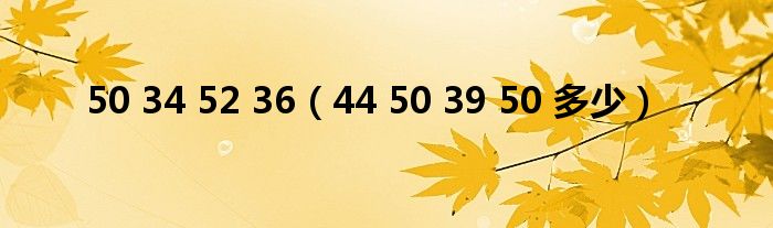 50 34 52 36（44 50 39 50 多少）
