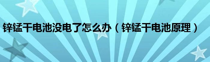 锌锰干电池没电了怎么办（锌锰干电池原理）