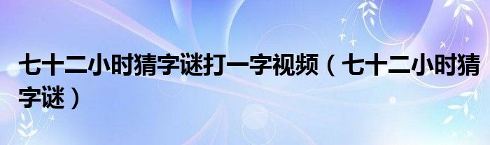 七十二小时猜字谜打一字视频（七十二小时猜字谜）