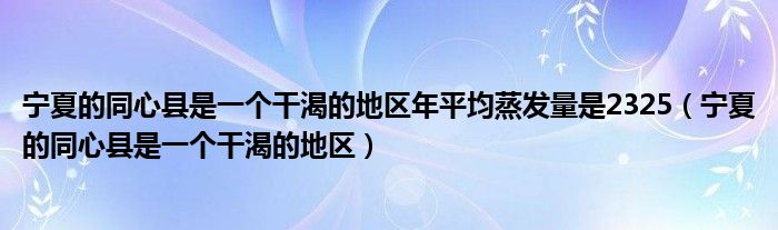 宁夏的同心县是一个干渴的地区年平均蒸发量是2325（宁夏的同心县是一个干渴的地区）
