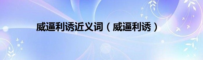 威逼利诱近义词（威逼利诱）