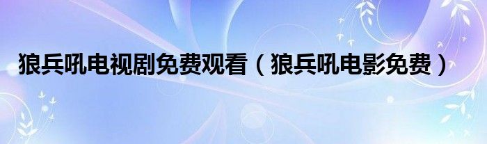 狼兵吼电视剧免费观看（狼兵吼电影免费）