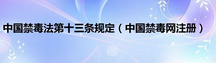 中国禁毒法第十三条规定（中国禁毒网注册）