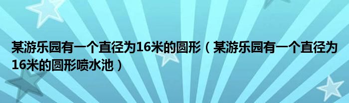 某游乐园有一个直径为16米的圆形（某游乐园有一个直径为16米的圆形喷水池）