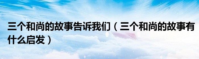 三个和尚的故事告诉我们（三个和尚的故事有什么启发）