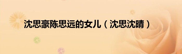 沈思豪陈思远的女儿（沈思沈晴）