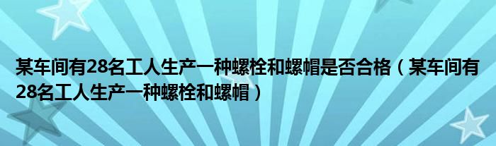 某车间有28名工人生产一种螺栓和螺帽是否合格（某车间有28名工人生产一种螺栓和螺帽）