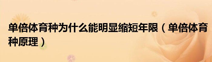 单倍体育种为什么能明显缩短年限（单倍体育种原理）