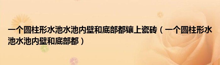 一个圆柱形水池水池内壁和底部都镶上瓷砖（一个圆柱形水池水池内壁和底部都）