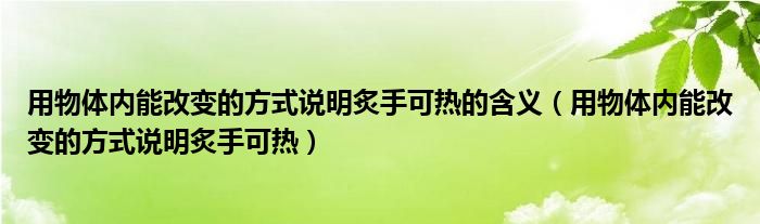 用物体内能改变的方式说明炙手可热的含义（用物体内能改变的方式说明炙手可热）
