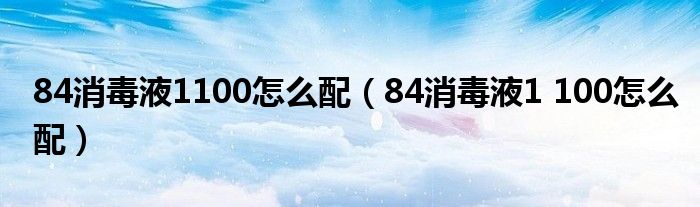 84消毒液1100怎么配（84消毒液1 100怎么配）