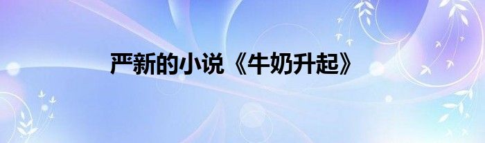 严新的小说《牛奶升起》