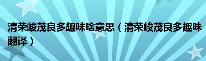 清荣峻茂良多趣味啥意思（清荣峻茂良多趣味翻译）