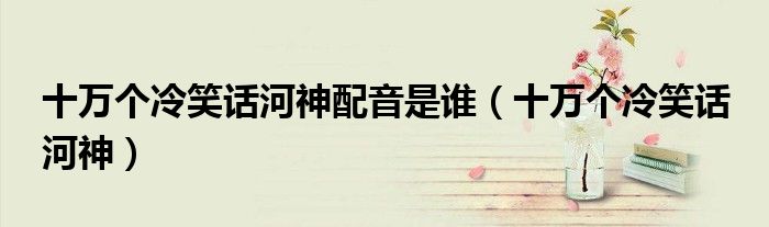 十万个冷笑话河神配音是谁（十万个冷笑话 河神）
