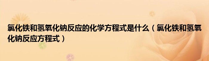 氯化铁和氢氧化钠反应的化学方程式是什么（氯化铁和氢氧化钠反应方程式）