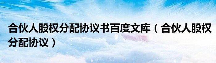 合伙人股权分配协议书百度文库（合伙人股权分配协议）