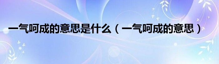 一气呵成的意思是什么（一气呵成的意思）