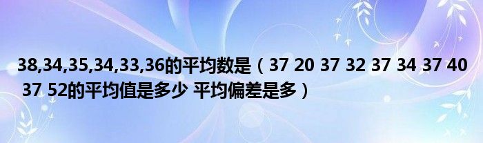 38,34,35,34,33,36的平均数是（37 20 37 32 37 34 37 40 37 52的平均值是多少 平均偏差是多）