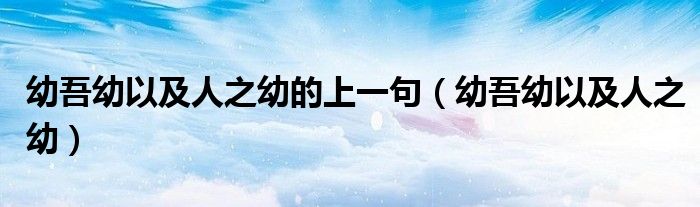 幼吾幼以及人之幼的上一句（幼吾幼以及人之幼）