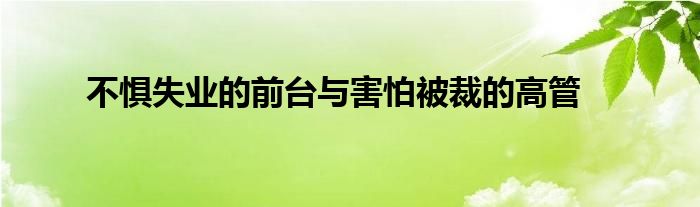 不惧失业的前台与害怕被裁的高管